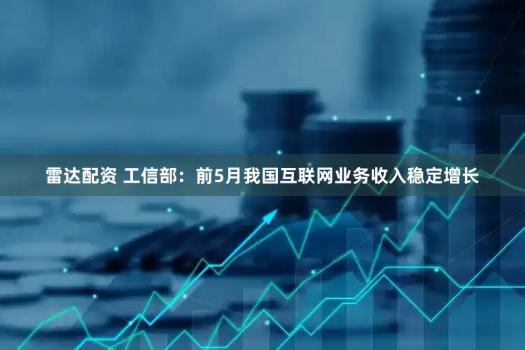 雷达配资 工信部：前5月我国互联网业务收入稳定增长