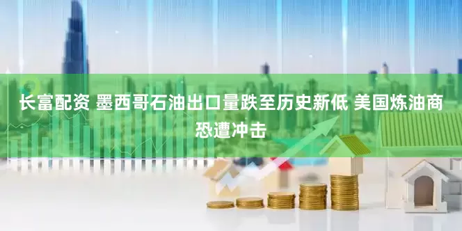长富配资 墨西哥石油出口量跌至历史新低 美国炼油商恐遭冲击