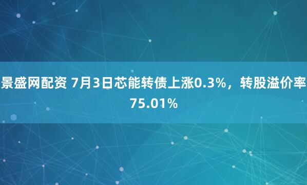 景盛网配资 7月3日芯能转债上涨0.3%，转股溢价率75.01%