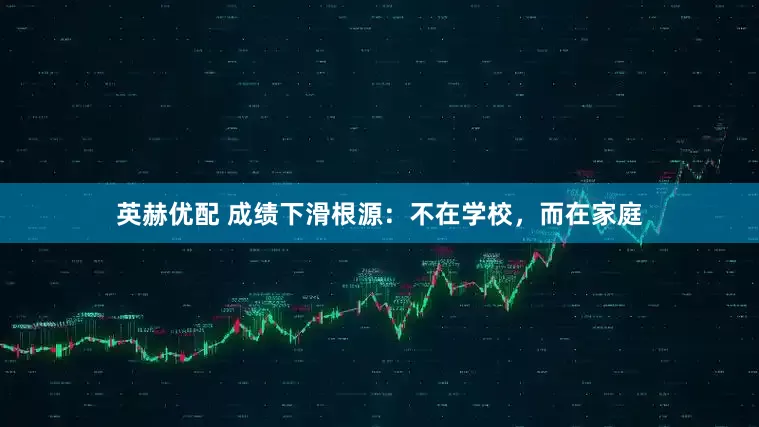 英赫优配 成绩下滑根源：不在学校，而在家庭