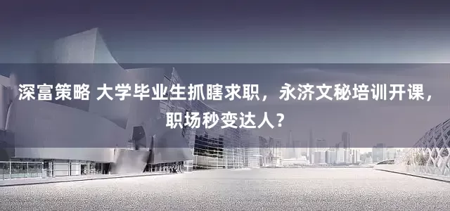 深富策略 大学毕业生抓瞎求职，永济文秘培训开课，职场秒变达人？