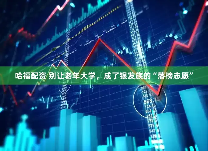 哈福配资 别让老年大学，成了银发族的“落榜志愿”