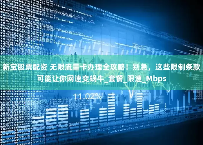 新宝股票配资 无限流量卡办理全攻略！别急，这些限制条款可能让你网速变蜗牛_套餐_限速_Mbps
