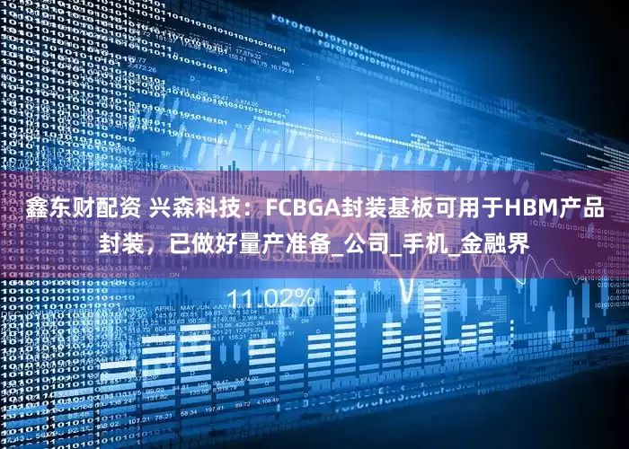 鑫东财配资 兴森科技：FCBGA封装基板可用于HBM产品封装，已做好量产准备_公司_手机_金融界