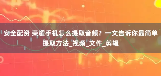 安全配资 荣耀手机怎么提取音频？一文告诉你最简单提取方法_视频_文件_剪辑