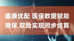 盛康优配 医保数据赋能商保 双险实现同步结算