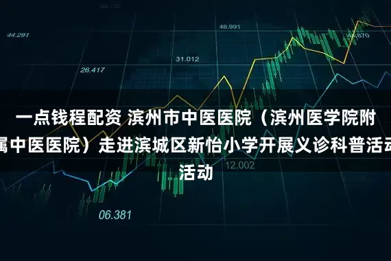 一点钱程配资 滨州市中医医院（滨州医学院附属中医医院）走进滨城区新怡小学开展义诊科普活动