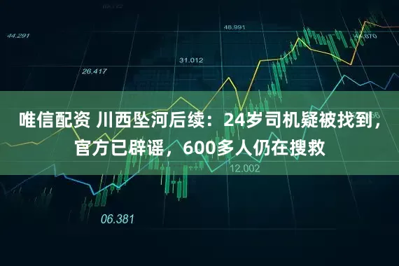 唯信配资 川西坠河后续：24岁司机疑被找到，官方已辟谣，600多人仍在搜救