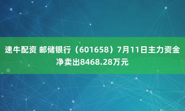 速牛配资 邮储银行（601658）7月11日主力资金净卖出8468.28万元