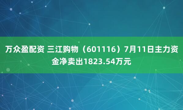 万众盈配资 三江购物（601116）7月11日主力资金净卖出1823.54万元