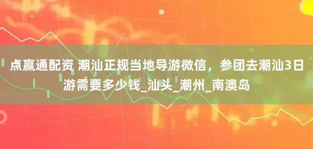 点赢通配资 潮汕正规当地导游微信，参团去潮汕3日游需要多少钱_汕头_潮州_南澳岛