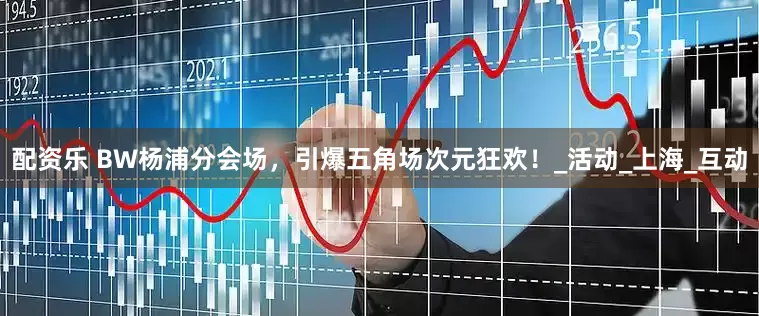 配资乐 BW杨浦分会场，引爆五角场次元狂欢！_活动_上海_互动
