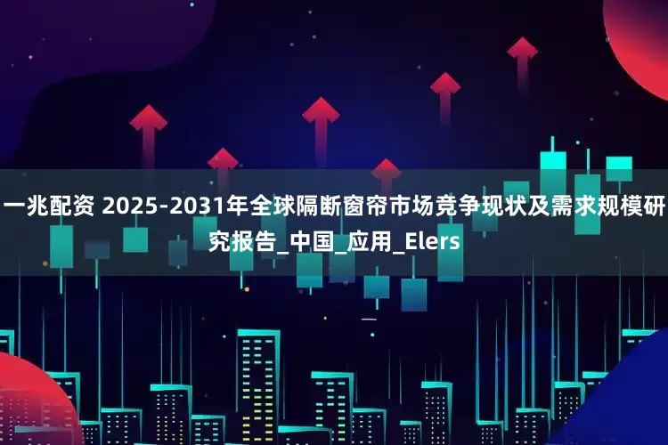 一兆配资 2025-2031年全球隔断窗帘市场竞争现状及需求规模研究报告_中国_应用_Elers