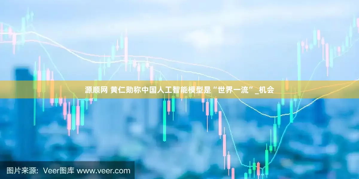源顺网 黄仁勋称中国人工智能模型是“世界一流”_机会
