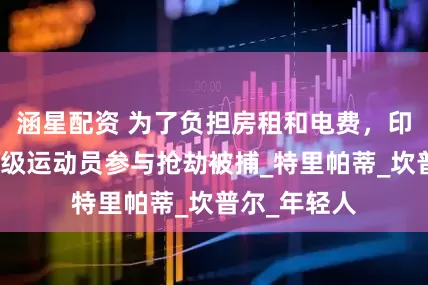 涵星配资 为了负担房租和电费，印度两名国家级运动员参与抢劫被捕_特里帕蒂_坎普尔_年轻人