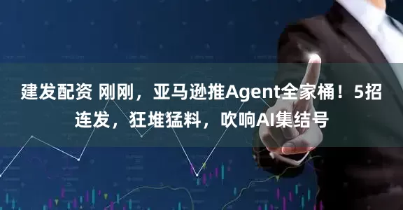 建发配资 刚刚，亚马逊推Agent全家桶！5招连发，狂堆猛料，吹响AI集结号