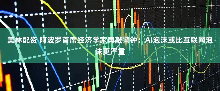 美林配资 阿波罗首席经济学家再敲警钟：AI泡沫或比互联网泡沫更严重