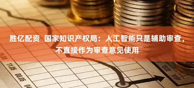胜亿配资  国家知识产权局：人工智能只是辅助审查，不直接作为审查意见使用