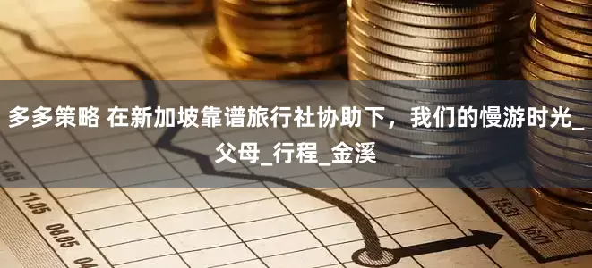 多多策略 在新加坡靠谱旅行社协助下，我们的慢游时光_父母_行程_金溪