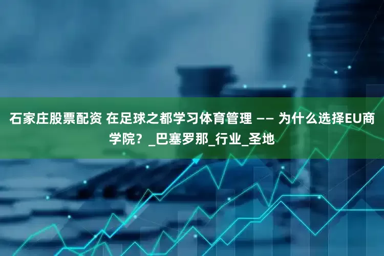 石家庄股票配资 在足球之都学习体育管理 —— 为什么选择EU商学院？_巴塞罗那_行业_圣地