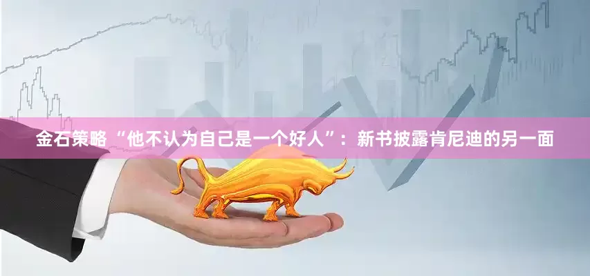 金石策略 “他不认为自己是一个好人”：新书披露肯尼迪的另一面