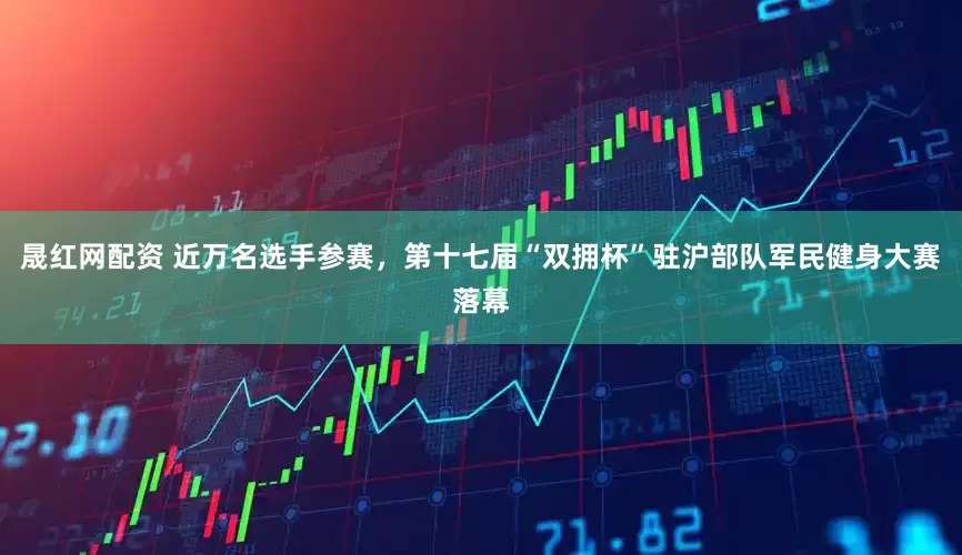 晟红网配资 近万名选手参赛，第十七届“双拥杯”驻沪部队军民健身大赛落幕