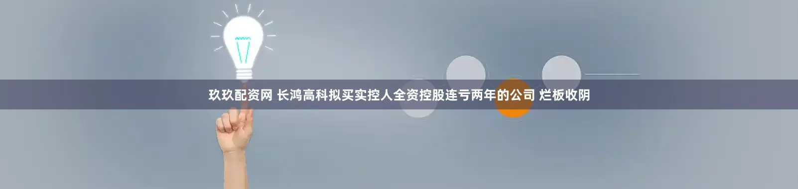 玖玖配资网 长鸿高科拟买实控人全资控股连亏两年的公司 烂板收阴