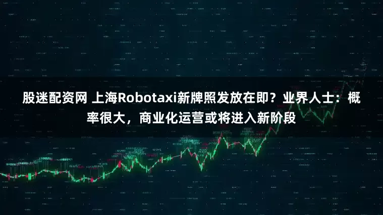 股迷配资网 上海Robotaxi新牌照发放在即？业界人士：概率很大，商业化运营或将进入新阶段