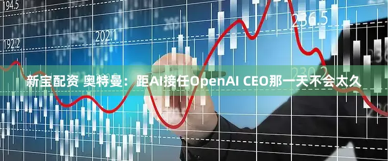 新宝配资 奥特曼：距AI接任OpenAI CEO那一天不会太久