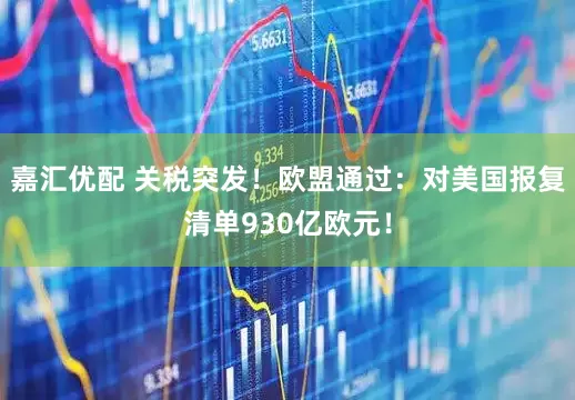 嘉汇优配 关税突发！欧盟通过：对美国报复清单930亿欧元！