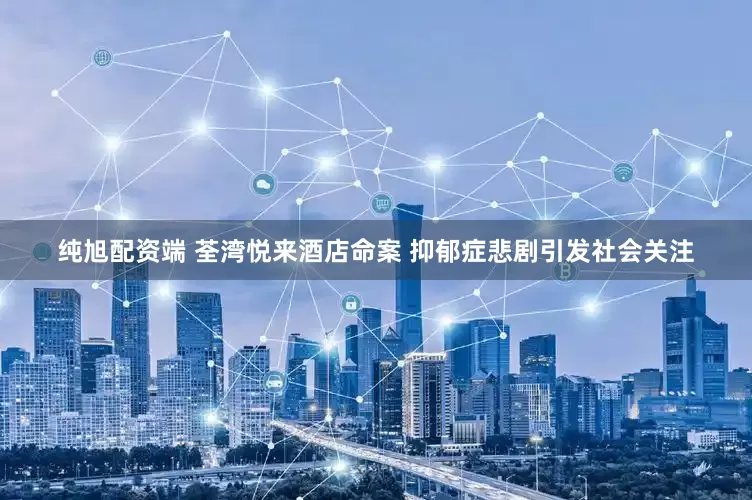 纯旭配资端 荃湾悦来酒店命案 抑郁症悲剧引发社会关注