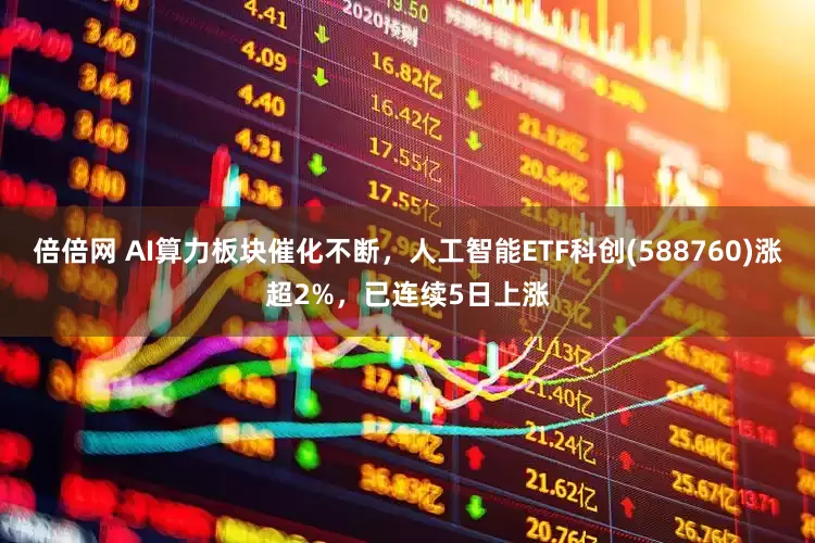倍倍网 AI算力板块催化不断，人工智能ETF科创(588760)涨超2%，已连续5日上涨