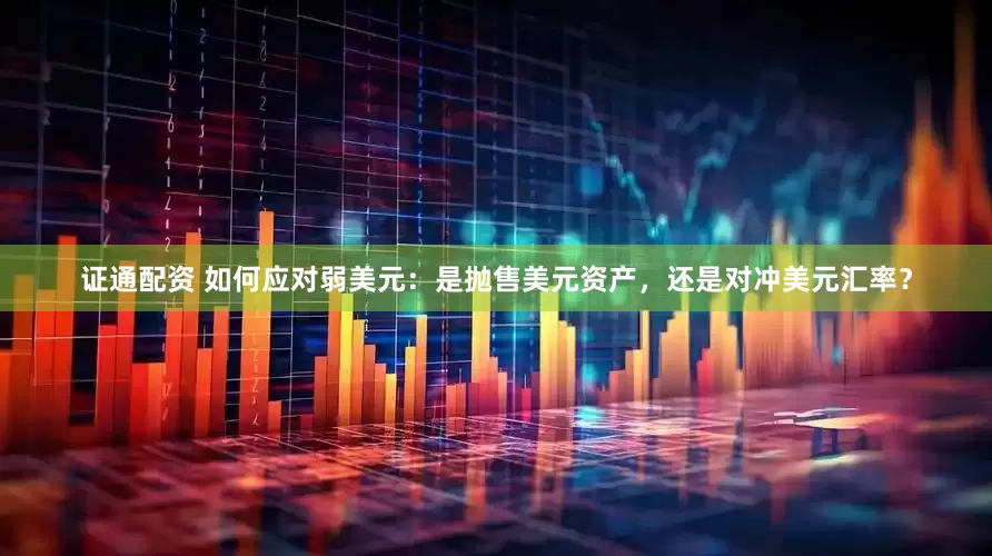证通配资 如何应对弱美元：是抛售美元资产，还是对冲美元汇率？