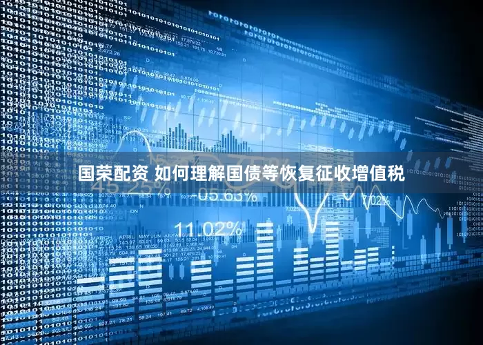 国荣配资 如何理解国债等恢复征收增值税