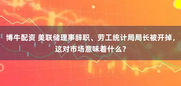 博牛配资 美联储理事辞职、劳工统计局局长被开掉，这对市场意味着什么？