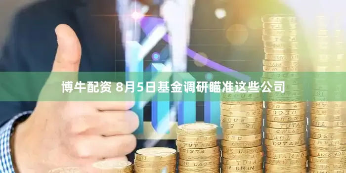 博牛配资 8月5日基金调研瞄准这些公司