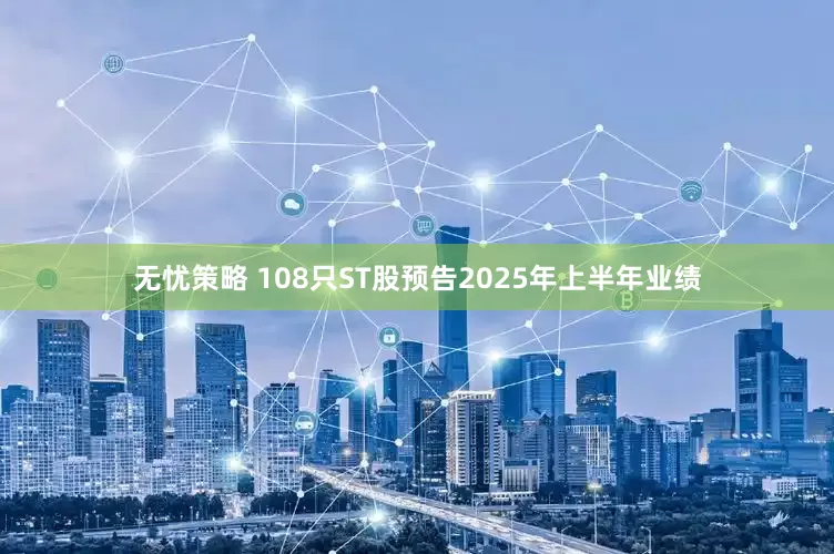 无忧策略 108只ST股预告2025年上半年业绩