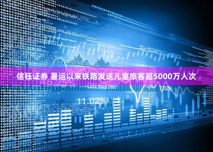信钰证券 暑运以来铁路发送儿童旅客超5000万人次