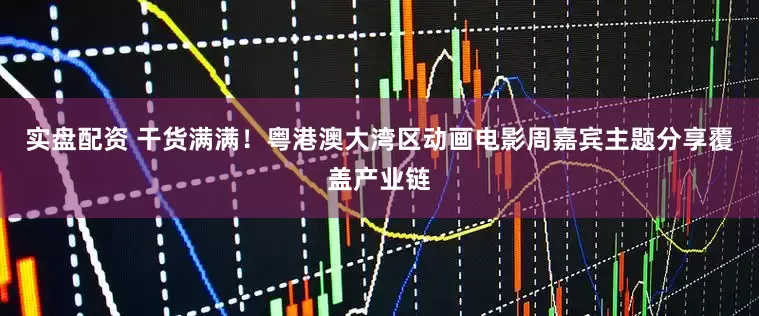 实盘配资 干货满满！粤港澳大湾区动画电影周嘉宾主题分享覆盖产业链