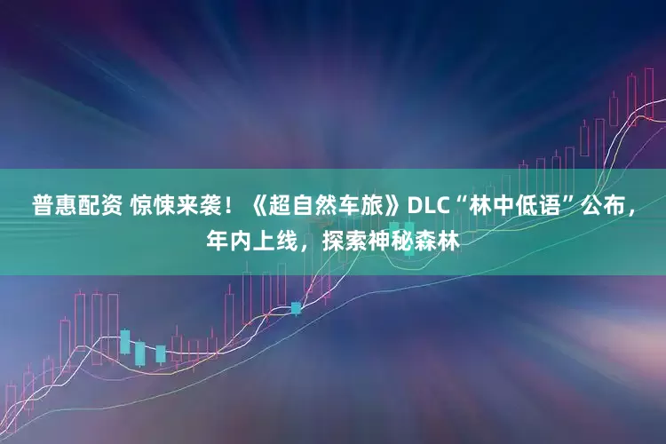 普惠配资 惊悚来袭！《超自然车旅》DLC“林中低语”公布，年内上线，探索神秘森林