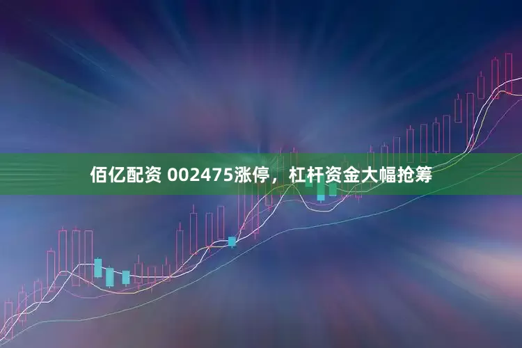 佰亿配资 002475涨停，杠杆资金大幅抢筹
