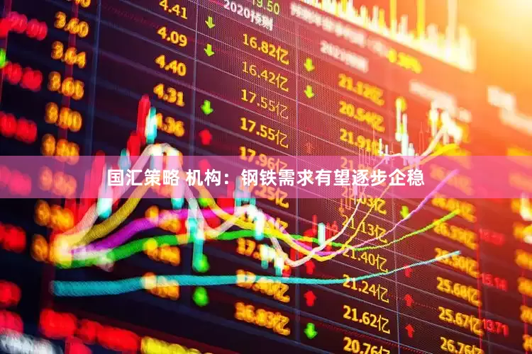 国汇策略 机构：钢铁需求有望逐步企稳