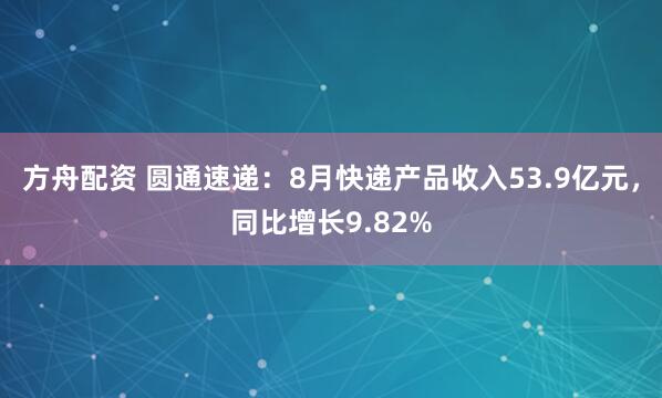 方舟配资 圆通速递：8月快递产品收入53.9亿元，同比增长9.82%