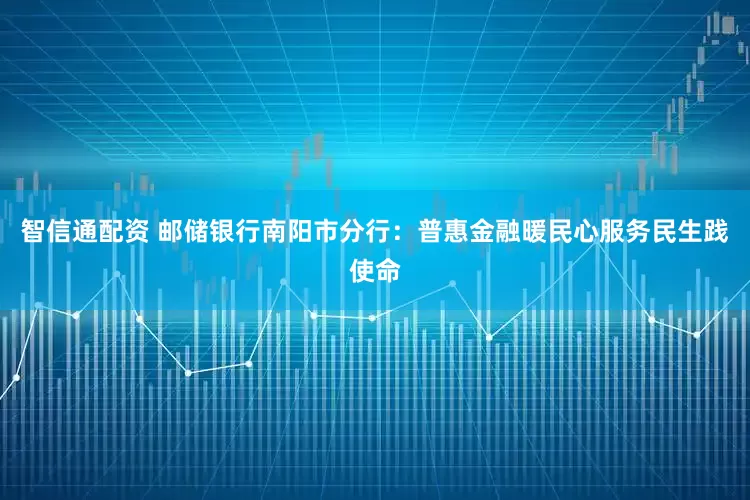 智信通配资 邮储银行南阳市分行：普惠金融暖民心服务民生践使命