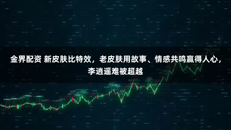 金界配资 新皮肤比特效，老皮肤用故事、情感共鸣赢得人心，李逍遥难被超越