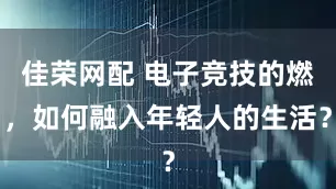 佳荣网配 电子竞技的燃，如何融入年轻人的生活？