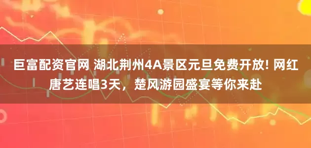巨富配资官网 湖北荆州4A景区元旦免费开放! 网红唐艺连唱3天，楚风游园盛宴等你来赴