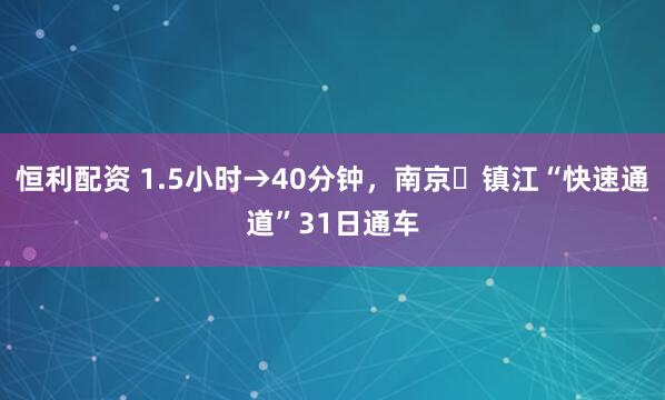 恒利配资 1.5小时→40分钟，南京⇋镇江“快速通道”31日通车