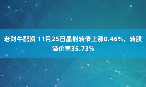 老财牛配资 11月25日晶能转债上涨0.46%，转股溢价率35.73%