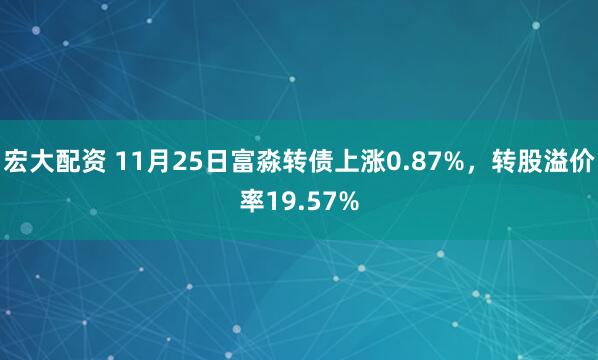 宏大配资 11月25日富淼转债上涨0.87%，转股溢价率19.57%